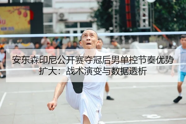 安东森印尼公开赛夺冠后男单控节奏优势扩大：战术演变与数据透析
