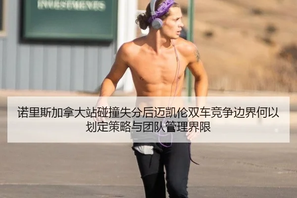 诺里斯加拿大站碰撞失分后迈凯伦双车竞争边界何以划定策略与团队管理界限