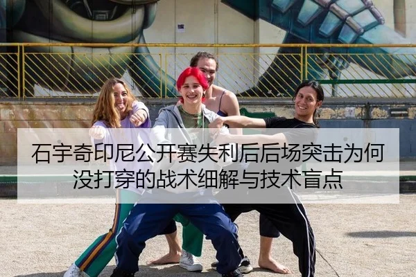 石宇奇印尼公开赛失利后后场突击为何没打穿的战术细解与技术盲点
