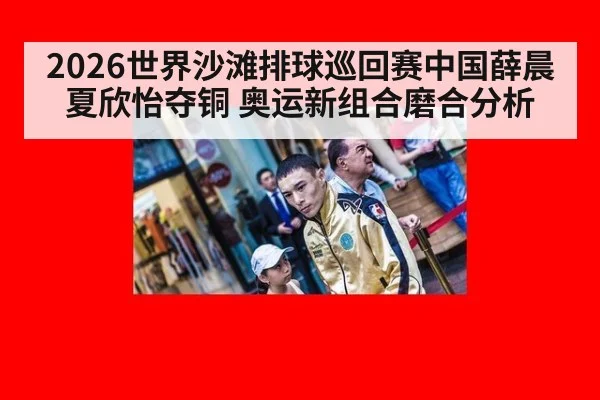 2026世界沙滩排球巡回赛中国薛晨夏欣怡夺铜 奥运新组合磨合分析