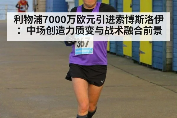 利物浦7000万欧元引进索博斯洛伊:中场创造力质变与战术融合前景