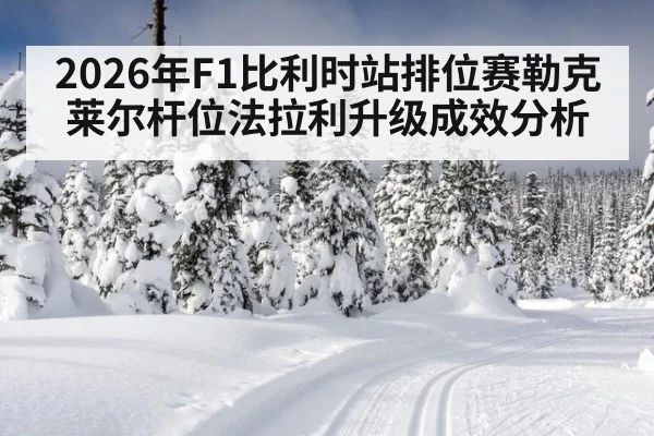 2026年F1比利时站排位赛勒克莱尔杆位法拉利升级成效分析