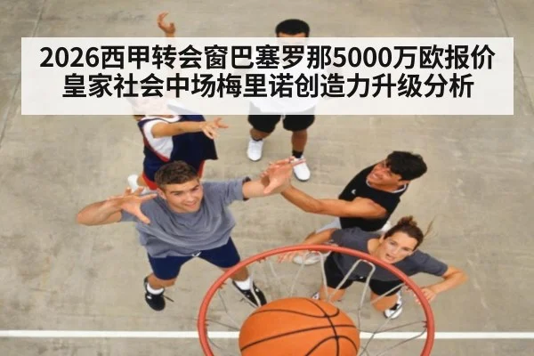 2026西甲转会窗巴塞罗那5000万欧报价皇家社会中场梅里诺创造力升级分析